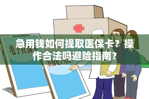 急用钱如何提取医保卡？操作合法吗避险指南？